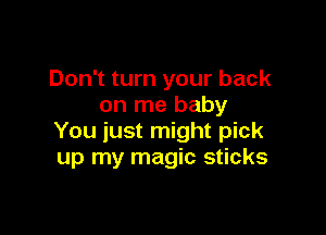 Don't turn your back
on me baby

You just might pick
up my magic sticks