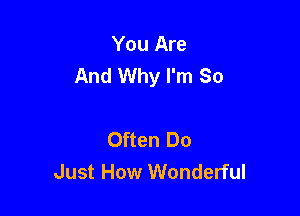 You Are
And Why I'm So

Often Do
Just How Wonderful