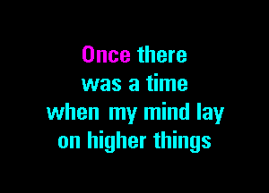 Once there
was a time

when my mind lay
on higher things