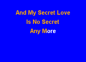 And My Secret Love
Is No Secret

Any More