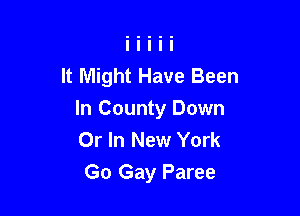 It Might Have Been

In County Down
Or In New York
Go Gay Paree
