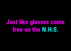Just like glasses come

free on the N.H.S.