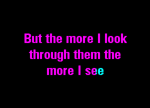 But the more I look

through them the
more I see