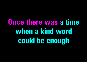 Once there was a time

when a kind word
could be enough