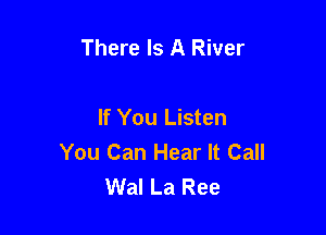 There Is A River

If You Listen

You Can Hear It Call
Wal La Ree