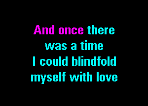 And once there
was a time

I could blindfold
myself with love