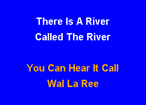 There Is A River
Called The River

You Can Hear It Call
Wal La Ree