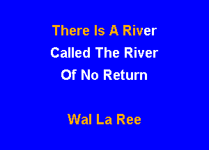 There Is A River
Called The River
Of No Return

Wal La Ree