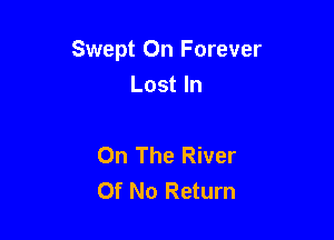 Swept On Forever
Lost In

On The River
Of No Return
