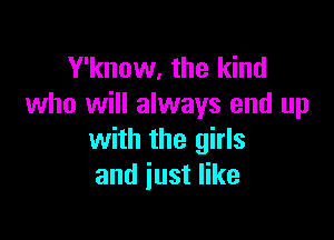 Y'know, the kind
who will always end up

with the girls
and just like