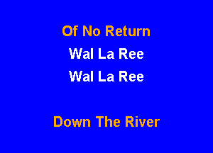 Of No Return
Wal La Ree
Wal La Ree

Down The River