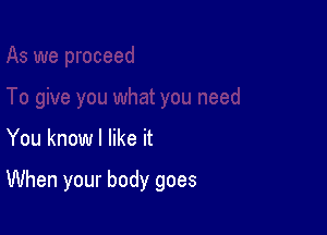 As we proceed

To give you what you need

You know I like it

When your body goes