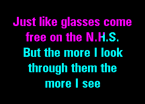 Just like glasses come
free on the N.H.S.

But the more I look
through them the
more I see