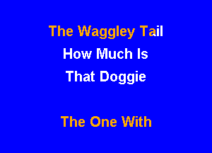 The Waggley Tail
How Much Is

That Doggie

The One With