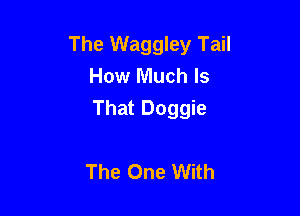 The Waggley Tail
How Much Is

That Doggie

The One With