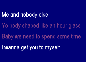 Me and nobody else

I wanna get you to myself