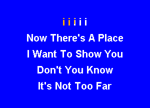 Now There's A Place
I Want To Show You

Don't You Know
It's Not Too Far