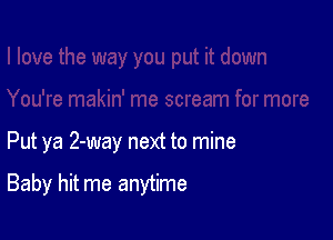 Put ya 2-way next to mine

Baby hit me anytime