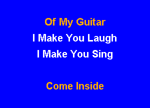 Of My Guitar
I Make You Laugh
I Make You Sing

Come Inside