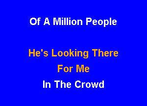 Of A Million People

He's Looking There
For Me
In The Crowd