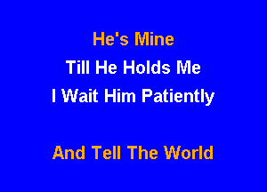 He's Mine
Till He Holds Me
I Wait Him Patiently

And Tell The World