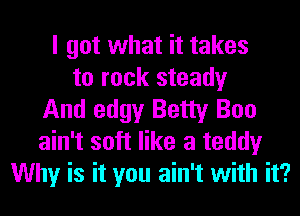 I got what it takes
to rock steady
And edgy Betty Boo
ain't soft like a teddy
Why is it you ain't with it?