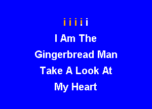 Gingerbread Man
Take A Look At
My Heart