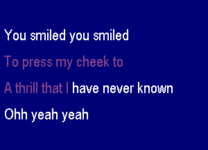 You smiled you smiled

have never known
Ohh yeah yeah