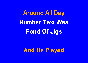 Around All Day
Number Two Was
Fond Of Jigs

And He Played