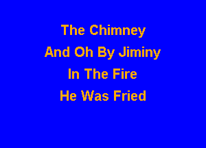 The Chimney
And Oh By Jiminy
In The Fire

He Was Fried