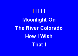 Moonlight On

The River Colorado
How I Wish
That I