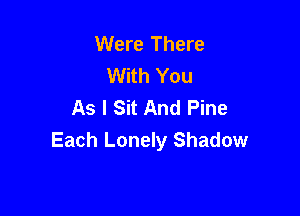 Were There
With You
As I Sit And Pine

Each Lonely Shadow