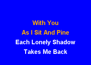 With You
As I Sit And Pine

Each Lonely Shadow
Takes Me Back