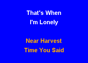 That's When
I'm Lonely

Near Harvest
Time You Said