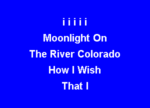 Moonlight On

The River Colorado
How I Wish
That I