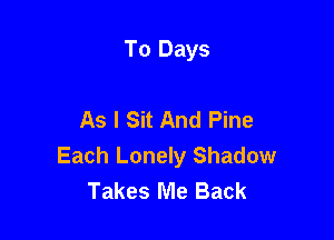 To Days

As I Sit And Pine

Each Lonely Shadow
Takes Me Back