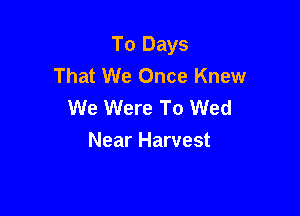 To Days
That We Once Knew
We Were To Wed

Near Harvest