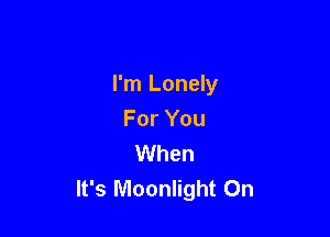 I'm Lonely

For You
When
It's Moonlight 0n