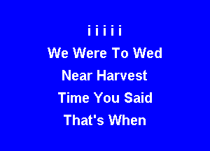 We Were To Wed

Near Harvest
Time You Said
That's When