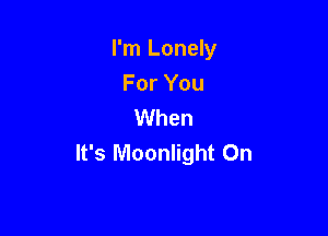 I'm Lonely
For You
When

It's Moonlight On