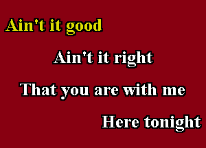 Ain't it good

Ain't it right

That you are With me

Here tonight