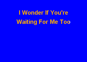 I Wonder If You're
Waiting For Me Too