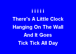 There's A Little Clock
Hanging On The Wall

And It Goes
Tick Tick All Day