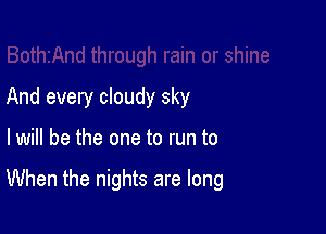 And every cloudy sky

lwill be the one to run to

When the nights are long