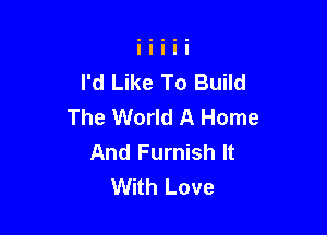 I'd Like To Build
The World A Home

And Furnish It
With Love