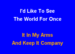 I'd Like To See
The World For Once

It In My Arms
And Keep It Company