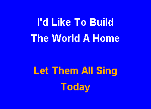 I'd Like To Build
The World A Home

Let Them All Sing
Today