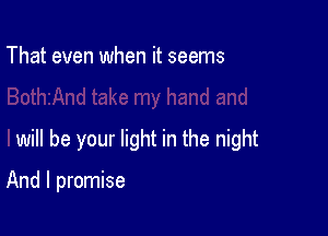 That even when it seems

will be your light in the night

And I promise