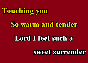 Touching you

So warm and tender
Lord I feel such a

sweet surrender