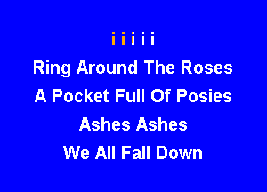 Ring Around The Roses
A Pocket Full Of Posies

Ashes Ashes
We All Fall Down